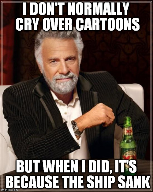 The Most Interesting Man In The World Meme | I DON'T NORMALLY CRY OVER CARTOONS BUT WHEN I DID, IT'S BECAUSE THE SHIP SANK | image tagged in memes,the most interesting man in the world | made w/ Imgflip meme maker