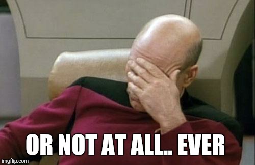 Captain Picard Facepalm Meme | OR NOT AT ALL.. EVER | image tagged in memes,captain picard facepalm | made w/ Imgflip meme maker