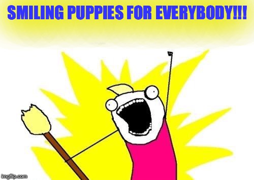 X All The Y Meme | SMILING PUPPIES FOR EVERYBODY!!! | image tagged in memes,x all the y | made w/ Imgflip meme maker