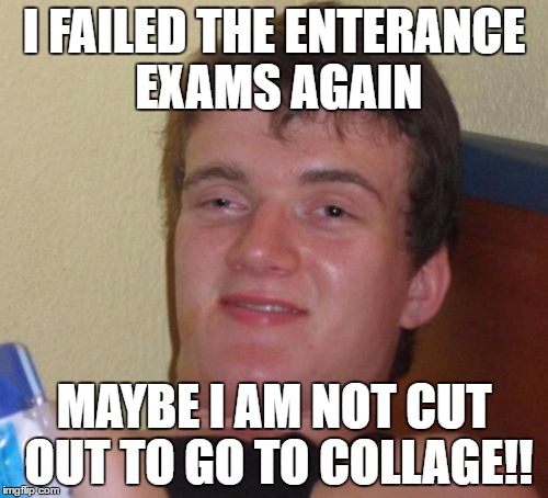 10 Guy | I FAILED THE ENTERANCE EXAMS AGAIN; MAYBE I AM NOT CUT OUT TO GO TO COLLAGE!! | image tagged in memes,10 guy | made w/ Imgflip meme maker