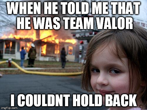 Disaster Girl | WHEN HE TOLD ME THAT HE WAS TEAM VALOR; I COULDNT HOLD BACK | image tagged in memes,disaster girl | made w/ Imgflip meme maker