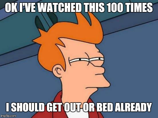Futurama Fry Meme | OK I'VE WATCHED THIS 100 TIMES I SHOULD GET OUT OR BED ALREADY | image tagged in memes,futurama fry | made w/ Imgflip meme maker