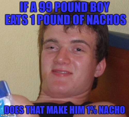 Does it, Does it really? | IF A 99 POUND BOY EATS 1 POUND OF NACHOS; DOES THAT MAKE HIM 1% NACHO | image tagged in memes,10 guy | made w/ Imgflip meme maker