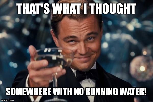 Leonardo Dicaprio Cheers Meme | THAT'S WHAT I THOUGHT SOMEWHERE WITH NO RUNNING WATER! | image tagged in memes,leonardo dicaprio cheers | made w/ Imgflip meme maker