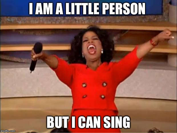 Oprah You Get A | I AM A LITTLE PERSON; BUT I CAN SING | image tagged in memes,oprah you get a | made w/ Imgflip meme maker