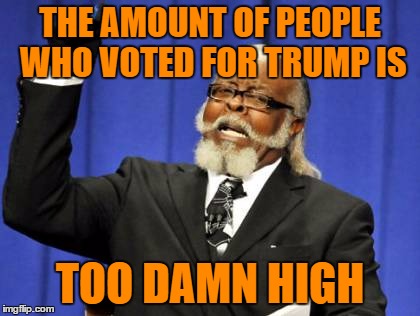 Trump having any supporters is too damn high | THE AMOUNT OF PEOPLE WHO VOTED FOR TRUMP IS; TOO DAMN HIGH | image tagged in memes,too damn high | made w/ Imgflip meme maker