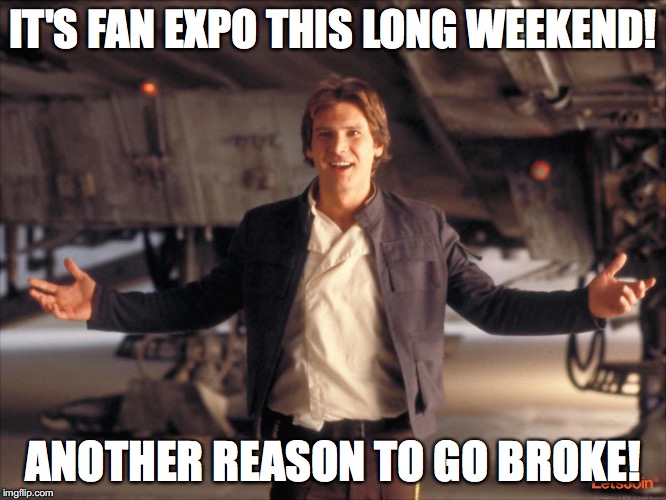 Han Solo New Star Wars Movie | IT'S FAN EXPO THIS LONG WEEKEND! ANOTHER REASON TO GO BROKE! | image tagged in han solo new star wars movie | made w/ Imgflip meme maker