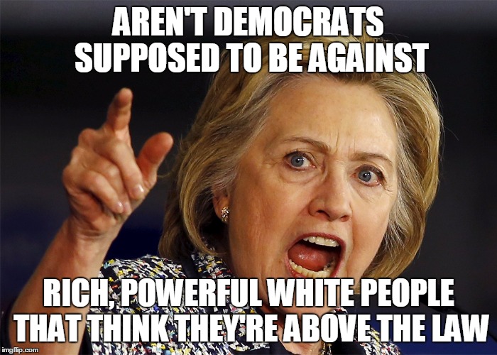 Hillary Clinton | AREN'T DEMOCRATS SUPPOSED TO BE AGAINST; RICH, POWERFUL WHITE PEOPLE THAT THINK THEY'RE ABOVE THE LAW | image tagged in hillary clinton | made w/ Imgflip meme maker