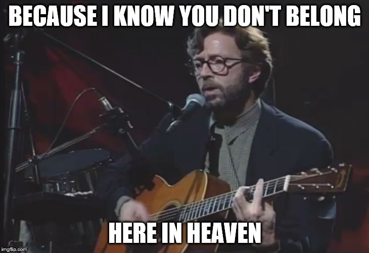BECAUSE I KNOW YOU DON'T BELONG HERE IN HEAVEN | image tagged in eric clapton | made w/ Imgflip meme maker