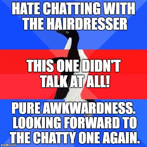 Awkward awesome awkward penguin | HATE CHATTING WITH THE HAIRDRESSER; THIS ONE DIDN'T TALK AT ALL! PURE AWKWARDNESS. LOOKING FORWARD TO THE CHATTY ONE AGAIN. | image tagged in awkward awesome awkward penguin | made w/ Imgflip meme maker