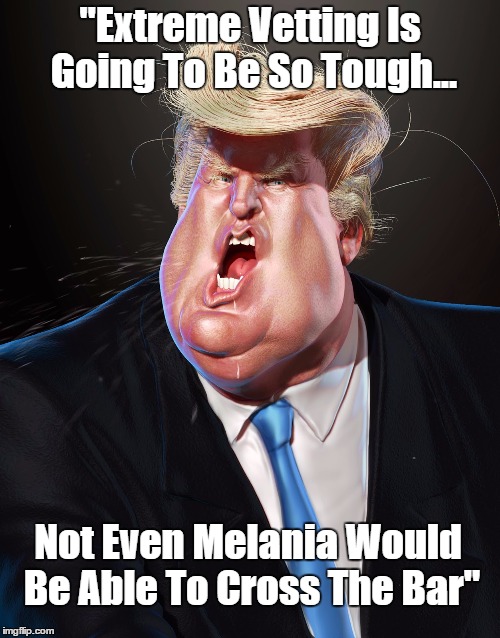 "Extreme Vetting Is Going To Be So Tough... Not Even Melania Would Be Able To Cross The Bar" | made w/ Imgflip meme maker