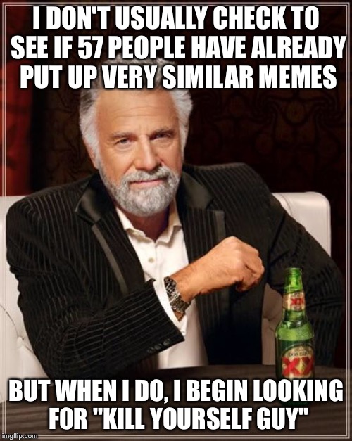 The Most Interesting Man In The World Meme | I DON'T USUALLY CHECK TO SEE IF 57 PEOPLE HAVE ALREADY PUT UP VERY SIMILAR MEMES BUT WHEN I DO, I BEGIN LOOKING FOR "KILL YOURSELF GUY" | image tagged in memes,the most interesting man in the world | made w/ Imgflip meme maker