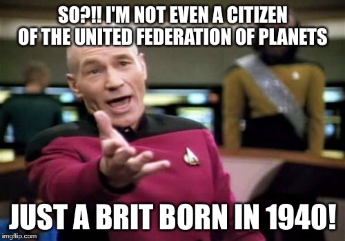 Picard Wtf Meme | SO?!! I'M NOT EVEN A CITIZEN OF THE UNITED FEDERATION OF PLANETS JUST A BRIT BORN IN 1940! | image tagged in memes,picard wtf | made w/ Imgflip meme maker
