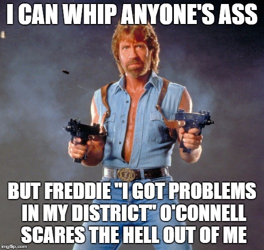 Chuck Norris Guns | I CAN WHIP ANYONE'S ASS; BUT FREDDIE "I GOT PROBLEMS IN MY DISTRICT" O'CONNELL SCARES THE HELL OUT OF ME | image tagged in chuck norris | made w/ Imgflip meme maker