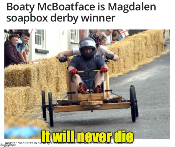 Or Even Grow Old | It will never die | image tagged in boaty mcboatface,soapbox derby | made w/ Imgflip meme maker