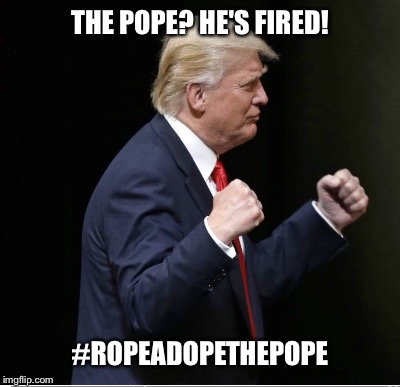 THE POPE? HE'S FIRED! #ROPEADOPETHEPOPE | made w/ Imgflip meme maker