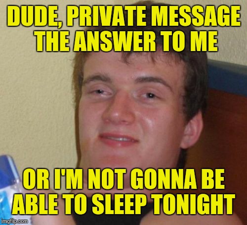 10 Guy Meme | DUDE, PRIVATE MESSAGE THE ANSWER TO ME OR I'M NOT GONNA BE ABLE TO SLEEP TONIGHT | image tagged in memes,10 guy | made w/ Imgflip meme maker