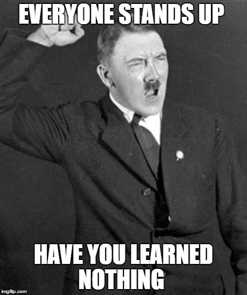 Angry Hitler | EVERYONE STANDS UP; HAVE YOU LEARNED NOTHING | image tagged in angry hitler | made w/ Imgflip meme maker