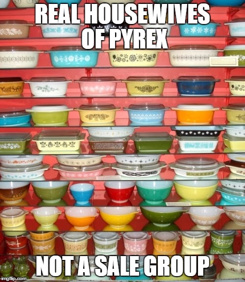 vintage pyrex | REAL HOUSEWIVES OF PYREX; NOT A SALE GROUP | image tagged in vintage pyrex | made w/ Imgflip meme maker