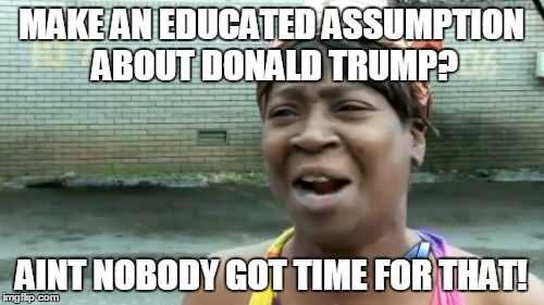 Ain't Nobody Got Time For That Meme | MAKE AN EDUCATED ASSUMPTION ABOUT DONALD TRUMP? AINT NOBODY GOT TIME FOR THAT! | image tagged in memes,aint nobody got time for that | made w/ Imgflip meme maker