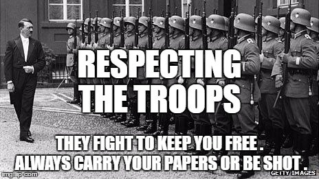 hitler | RESPECTING THE TROOPS; THEY FIGHT TO KEEP YOU FREE . ALWAYS CARRY YOUR PAPERS OR BE SHOT . | image tagged in hitler | made w/ Imgflip meme maker