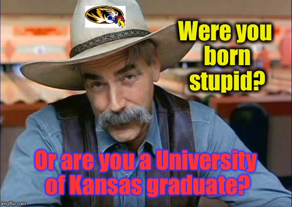 Even Dorothy left Kansas to get educated. | Were you born stupid? Or are you a University of Kansas graduate? | image tagged in sam elliott special kind of stupid,memes,drsarcasm,kansas,mizzou | made w/ Imgflip meme maker