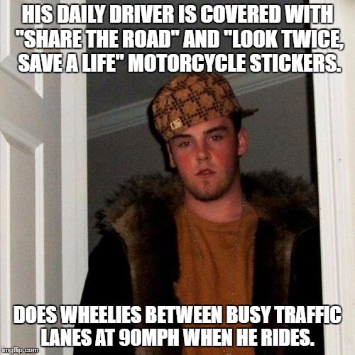 Scumbag Steve | HIS DAILY DRIVER IS COVERED WITH "SHARE THE ROAD" AND "LOOK TWICE, SAVE A LIFE" MOTORCYCLE STICKERS. DOES WHEELIES BETWEEN BUSY TRAFFIC LANES AT 90MPH WHEN HE RIDES. | image tagged in memes,scumbag steve,AdviceAnimals | made w/ Imgflip meme maker