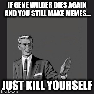 Kill Yourself Guy Meme | IF GENE WILDER DIES AGAIN AND YOU STILL MAKE MEMES... JUST KILL YOURSELF | image tagged in memes,kill yourself guy | made w/ Imgflip meme maker