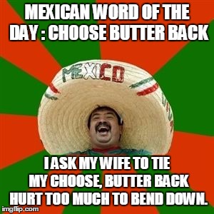 succesful mexican | MEXICAN WORD OF THE DAY : CHOOSE BUTTER BACK; I ASK MY WIFE TO TIE MY CHOOSE, BUTTER BACK HURT TOO MUCH TO BEND DOWN. | image tagged in succesful mexican | made w/ Imgflip meme maker