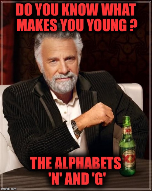 I bet you thought this was about making you young !! | DO YOU KNOW WHAT MAKES YOU YOUNG ? THE ALPHABETS 'N' AND 'G' | image tagged in memes,the most interesting man in the world | made w/ Imgflip meme maker