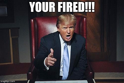 Donald Trump You're Fired | YOUR FIRED!!! | image tagged in donald trump you're fired | made w/ Imgflip meme maker