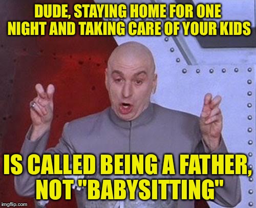 Pet peeve | DUDE, STAYING HOME FOR ONE NIGHT AND TAKING CARE OF YOUR KIDS; IS CALLED BEING A FATHER, NOT "BABYSITTING" | image tagged in memes,dr evil laser | made w/ Imgflip meme maker
