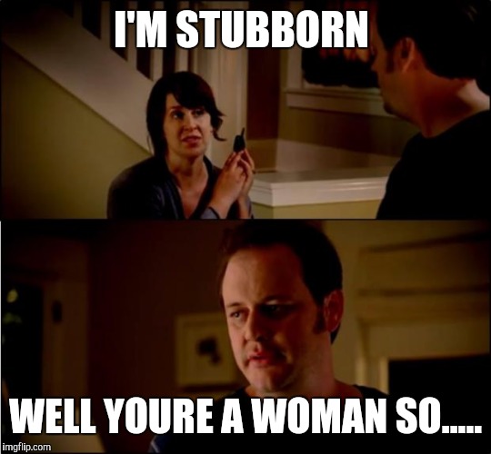 army chick state farm | I'M STUBBORN; WELL YOURE A WOMAN SO..... | image tagged in army chick state farm | made w/ Imgflip meme maker