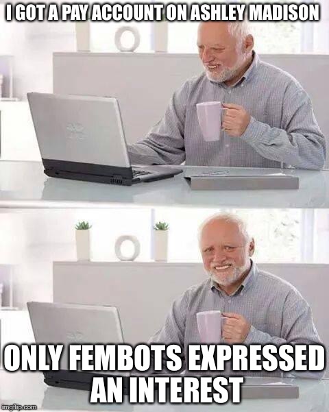 Baited to pay by fembots | I GOT A PAY ACCOUNT ON ASHLEY MADISON; ONLY FEMBOTS EXPRESSED AN INTEREST | image tagged in memes,hide the pain harold,ashley madison | made w/ Imgflip meme maker