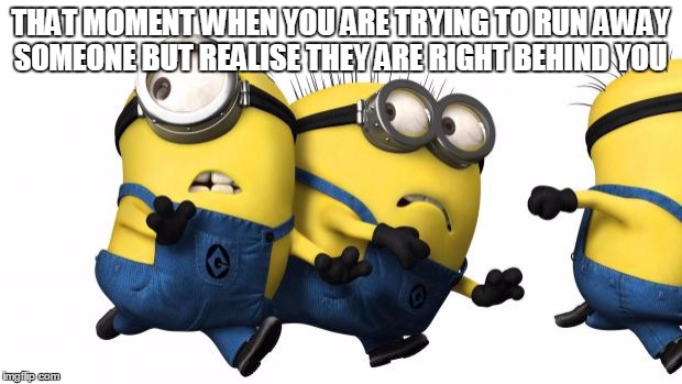 Minions running away | THAT MOMENT WHEN YOU ARE TRYING TO RUN AWAY SOMEONE BUT REALISE THEY ARE RIGHT BEHIND YOU | image tagged in minions running away | made w/ Imgflip meme maker