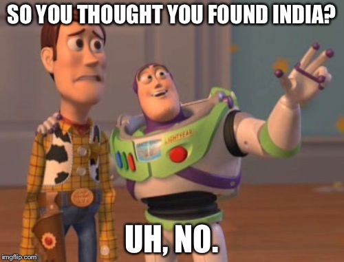 X, X Everywhere | SO YOU THOUGHT YOU FOUND INDIA? UH, NO. | image tagged in memes,x x everywhere | made w/ Imgflip meme maker