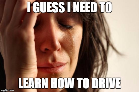 First World Problems Meme | I GUESS I NEED TO LEARN HOW TO DRIVE | image tagged in memes,first world problems | made w/ Imgflip meme maker