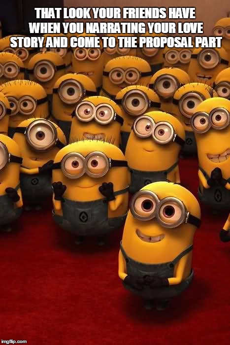 minions | THAT LOOK YOUR FRIENDS HAVE WHEN YOU NARRATING YOUR LOVE STORY AND COME TO THE PROPOSAL PART | image tagged in minions | made w/ Imgflip meme maker