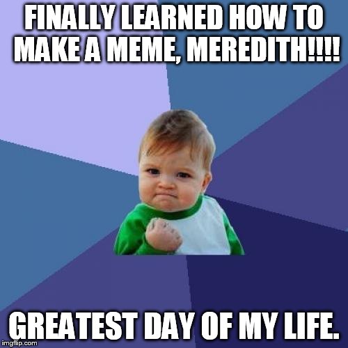 Success Kid Meme | FINALLY LEARNED HOW TO MAKE A MEME, MEREDITH!!!! GREATEST DAY OF MY LIFE. | image tagged in memes,success kid | made w/ Imgflip meme maker