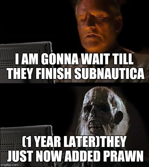 I'll Just Wait Here | I AM GONNA WAIT TILL THEY FINISH SUBNAUTICA; (1 YEAR LATER)THEY JUST NOW ADDED PRAWN | image tagged in memes,ill just wait here,subnautica | made w/ Imgflip meme maker