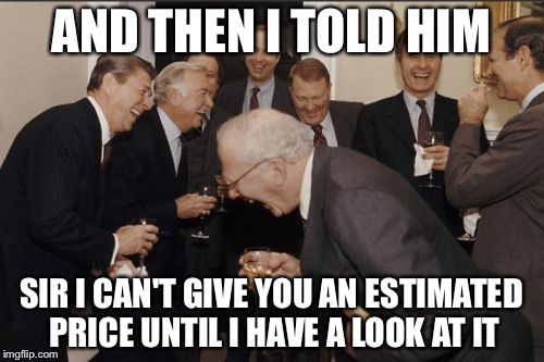 Laughing Men In Suits Meme | AND THEN I TOLD HIM; SIR I CAN'T GIVE YOU AN ESTIMATED PRICE UNTIL I HAVE A LOOK AT IT | image tagged in memes,laughing men in suits | made w/ Imgflip meme maker