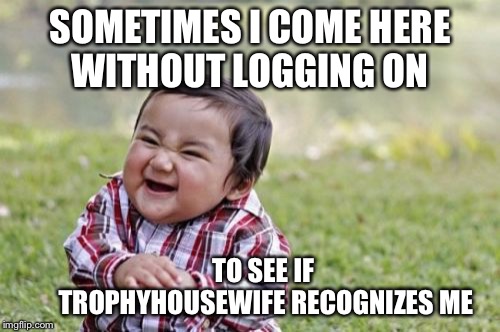 Welcome back! | SOMETIMES I COME HERE WITHOUT LOGGING ON; TO SEE IF              TROPHYHOUSEWIFE RECOGNIZES ME | image tagged in memes,evil toddler,cooler mommy,inside joke | made w/ Imgflip meme maker
