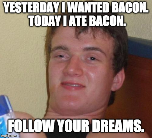 10 Guy has dreams too. | YESTERDAY I WANTED BACON. TODAY I ATE BACON. FOLLOW YOUR DREAMS. | image tagged in memes,10 guy,iwanttobebacon,bacon,dreams | made w/ Imgflip meme maker