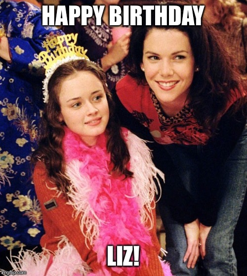 Gilmore Girls | HAPPY BIRTHDAY; LIZ! | image tagged in gilmore girls | made w/ Imgflip meme maker