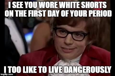 I Too Like To Live Dangerously | I SEE YOU WORE WHITE SHORTS ON THE FIRST DAY OF YOUR PERIOD; I TOO LIKE TO LIVE DANGEROUSLY | image tagged in memes,i too like to live dangerously | made w/ Imgflip meme maker