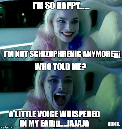 i'm not schizophrenic anymore | I'M SO HAPPY...... I'M NOT SCHIZOPHRENIC ANYMORE¡¡¡; WHO TOLD ME? A LITTLE VOICE WHISPERED IN MY EAR¡¡¡....JAJAJA; ALIN B. | image tagged in schizophrenic,harley quinn,crazy,suicide squad | made w/ Imgflip meme maker