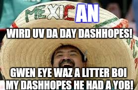 AN WIRD UV DA DAY DASHHOPES! GWEN EYE WAZ A LITTER BOI MY DASHHOPES HE HAD A YOB! | made w/ Imgflip meme maker