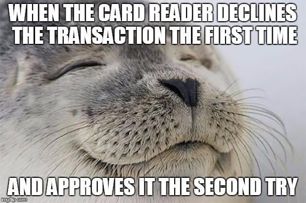 Satisfied Seal Meme | WHEN THE CARD READER DECLINES THE TRANSACTION THE FIRST TIME; AND APPROVES IT THE SECOND TRY | image tagged in memes,satisfied seal | made w/ Imgflip meme maker