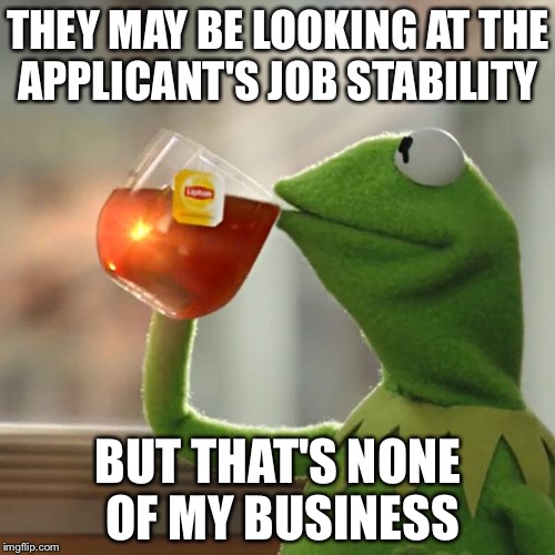 But That's None Of My Business Meme | THEY MAY BE LOOKING AT THE APPLICANT'S JOB STABILITY BUT THAT'S NONE OF MY BUSINESS | image tagged in memes,but thats none of my business,kermit the frog | made w/ Imgflip meme maker