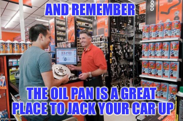 stoopid'r N hail | AND REMEMBER; THE OIL PAN IS A GREAT PLACE TO JACK YOUR CAR UP | image tagged in autozone employee,funny memes,automotive,ha gayyy,bad luck | made w/ Imgflip meme maker